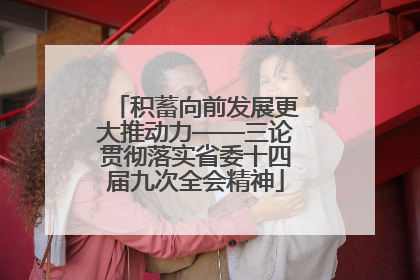 积蓄向前发展更大推动力——三论贯彻落实省委十四届九次全会精神