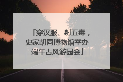 穿汉服、射五毒，史家胡同博物馆举办端午古风游园会