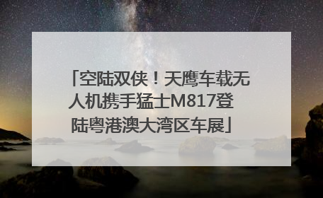 空陆双侠！天鹰车载无人机携手猛士M817登陆粤港澳大湾区车展
