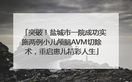 突破！盐城市一院成功实施两例小儿颅脑AVM切除术，重启患儿精彩人生