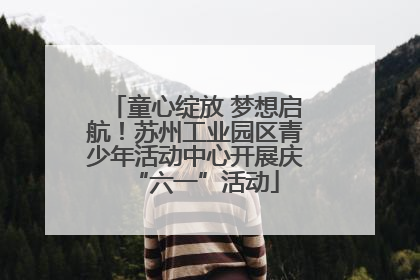 童心绽放 梦想启航！苏州工业园区青少年活动中心开展庆“六一”活动