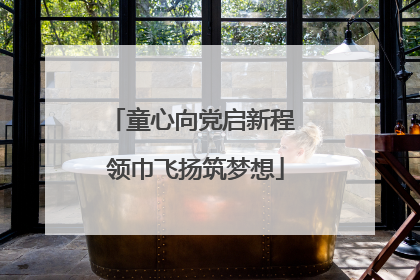 童心向党启新程 领巾飞扬筑梦想