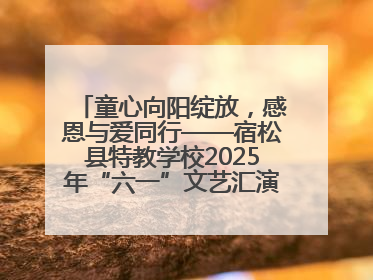 童心向阳绽放，感恩与爱同行——宿松县特教学校2025年“六一”文艺汇演圆满落幕