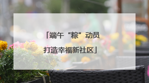 端午“粽”动员 打造幸福新社区