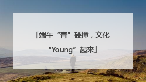 端午“青”碰撞，文化“Young”起来