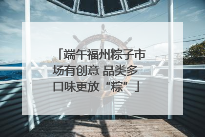 端午福州粽子市场有创意 品类多口味更放“粽”