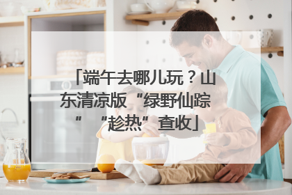 端午去哪儿玩？山东清凉版“绿野仙踪”“趁热”查收