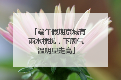 端午假期京城有雨水搅扰，下周气温明显走高
