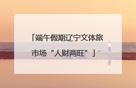 端午假期辽宁文体旅市场“人财两旺”