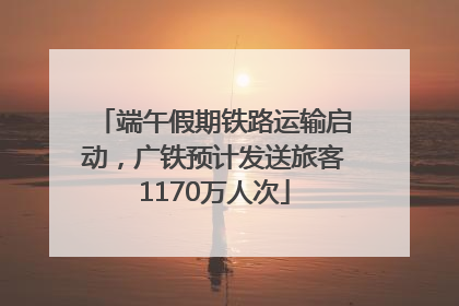 端午假期铁路运输启动，广铁预计发送旅客1170万人次