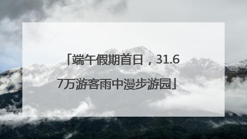 端午假期首日，31.67万游客雨中漫步游园