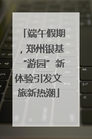 端午假期，郑州银基“游园”新体验引发文旅新热潮