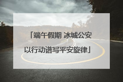 端午假期 冰城公安以行动谱写平安旋律