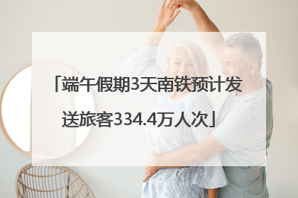 端午假期3天南铁预计发送旅客334.4万人次