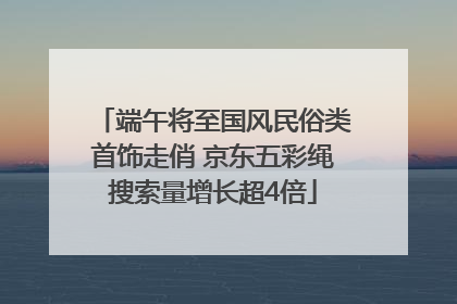 端午将至国风民俗类首饰走俏 京东五彩绳搜索量增长超4倍