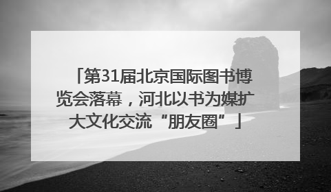 第31届北京国际图书博览会落幕，河北以书为媒扩大文化交流“朋友圈”