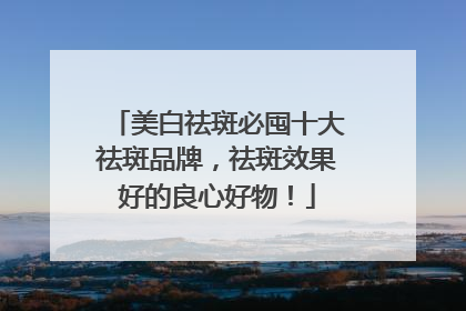 美白祛斑必囤十大祛斑品牌，祛斑效果好的良心好物！