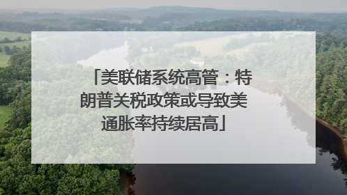 美联储系统高管：特朗普关税政策或导致美通胀率持续居高