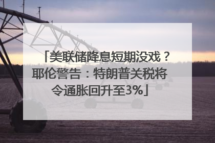 美联储降息短期没戏？耶伦警告：特朗普关税将令通胀回升至3%