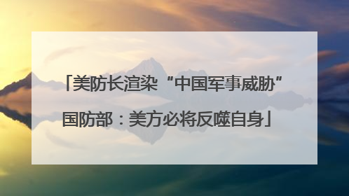 美防长渲染“中国军事威胁” 国防部：美方必将反噬自身