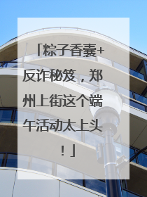 粽子香囊+反诈秘笈，郑州上街这个端午活动太上头！