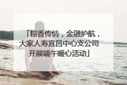 粽香传情，金融护航，大家人寿宜昌中心支公司开展端午暖心活动