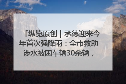 纵览原创｜承德迎来今年首次强降雨：全市救助涉水被困车辆30余辆，8日晚市区已无积水路段，交通恢复畅通