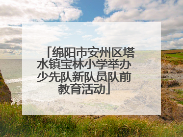 绵阳市安州区塔水镇宝林小学举办少先队新队员队前教育活动