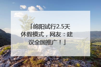 绵阳试行2.5天休假模式，网友：建议全国推广！