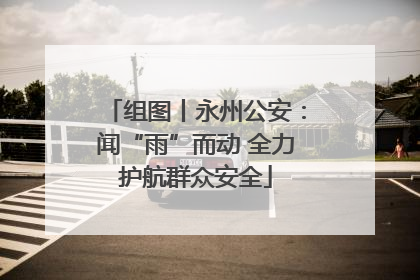 组图丨永州公安：闻“雨”而动 全力护航群众安全