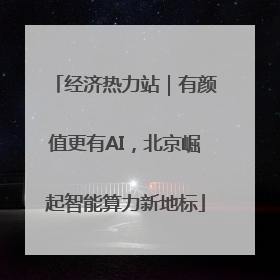 经济热力站｜有颜值更有AI，北京崛起智能算力新地标