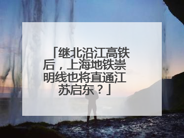 继北沿江高铁后，上海地铁崇明线也将直通江苏启东？