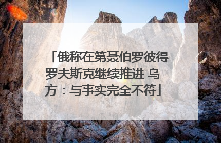 俄称在第聂伯罗彼得罗夫斯克继续推进 乌方：与事实完全不符
