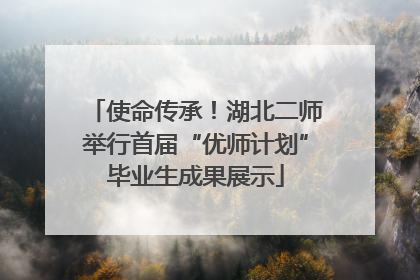 使命传承！湖北二师举行首届“优师计划”毕业生成果展示