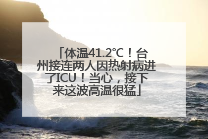 体温41.2℃！台州接连两人因热射病进了ICU！当心，接下来这波高温很猛