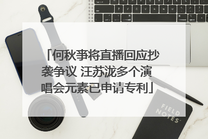 何秋亊将直播回应抄袭争议 汪苏泷多个演唱会元素已申请专利