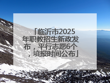 临沂市2025年职教招生新政发布，平行志愿6个，填报时间公布