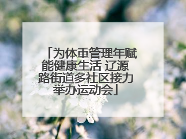 为体重管理年赋能健康生活 辽源路街道多社区接力举办运动会