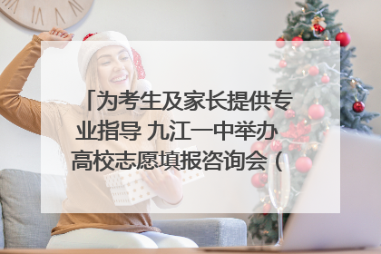 为考生及家长提供专业指导 九江一中举办高校志愿填报咨询会（组图｜视频）