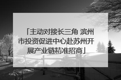 主动对接长三角 滨州市投资促进中心赴苏州开展产业链精准招商