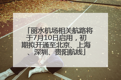 丽水机场相关航路将于7月10日启用，初期拟开通至北京、上海、深圳、贵阳航线