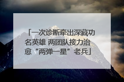 一次诊断牵出深藏功名英雄 两团队接力治愈“两弹一星”老兵