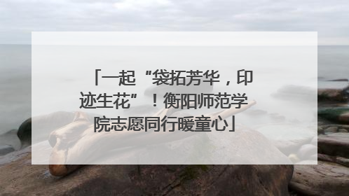 一起“袋拓芳华，印迹生花”！衡阳师范学院志愿同行暖童心
