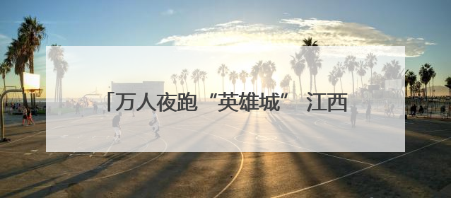 万人夜跑“英雄城” 江西南昌体旅融合点亮夏日夜晚