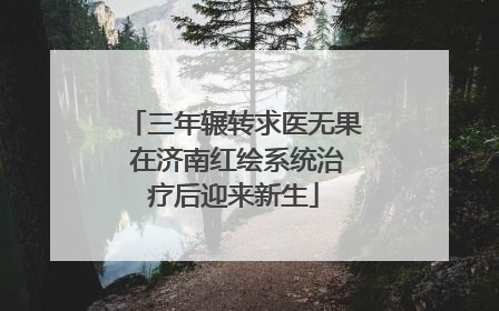三年辗转求医无果 在济南红绘系统治疗后迎来新生