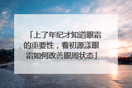 上了年纪才知道眼霜的重要性，看初源漾眼霜如何改善眼周状态