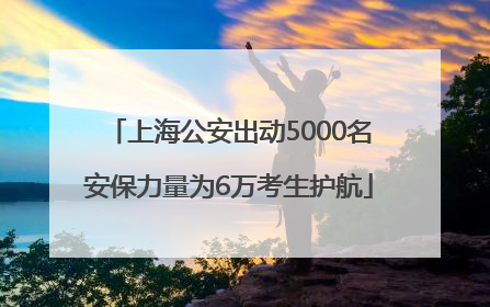 上海公安出动5000名安保力量为6万考生护航