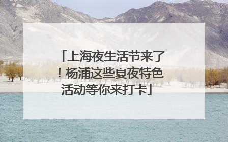 上海夜生活节来了！杨浦这些夏夜特色活动等你来打卡