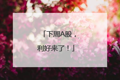 下周A股，利好来了！