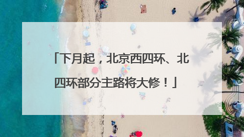 下月起，北京西四环、北四环部分主路将大修！